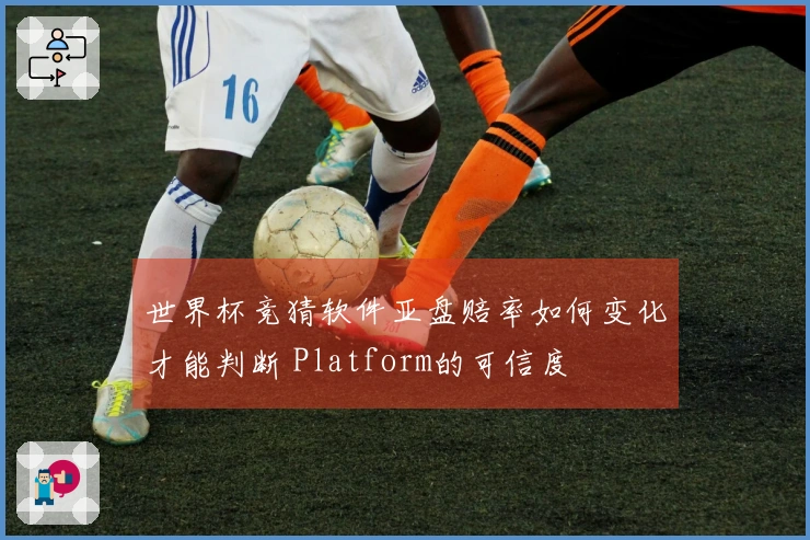 世界杯竞猜软件亚盘赔率如何变化才能判断 Platform的可信度