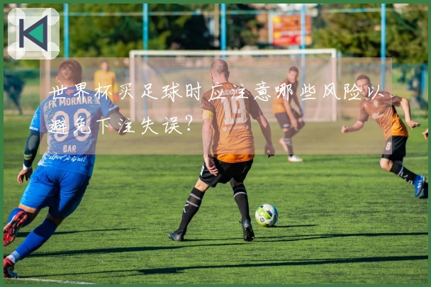 世界杯买足球时应注意哪些风险以避免下注失误？