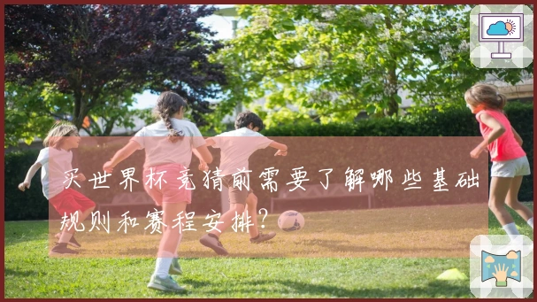 买世界杯竞猜前需要了解哪些基础规则和赛程安排？