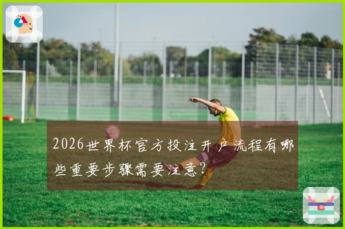 2026世界杯官方投注开户流程有哪些重要步骤需要注意？