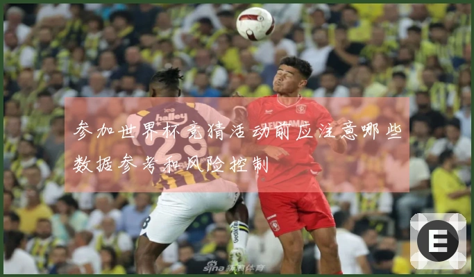 参加世界杯竞猜活动前应注意哪些数据参考和风险控制