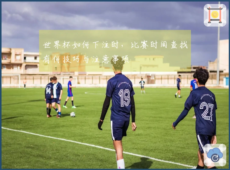 世界杯如何下注时，比赛时间查找有何技巧与注意事项