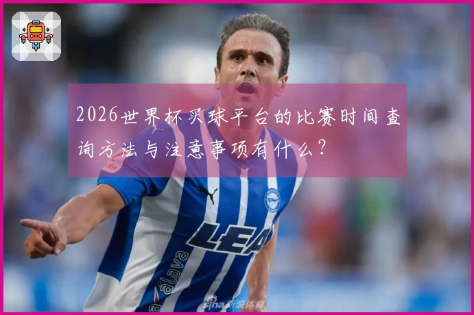 2026世界杯买球平台的比赛时间查询方法与注意事项有什么？