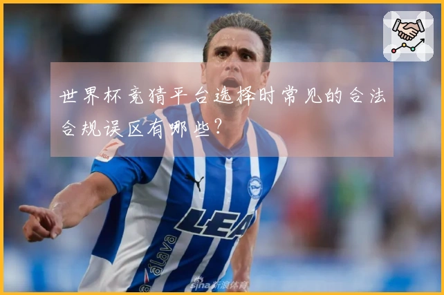 世界杯竞猜平台选择时常见的合法合规误区有哪些？