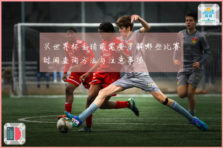 买世界杯竞猜前需要了解哪些比赛时间查询方法与注意事项