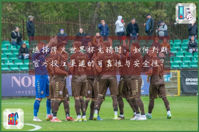 选择烽火世界杯竞猜时，如何判断官方投注渠道的可靠性与安全性？