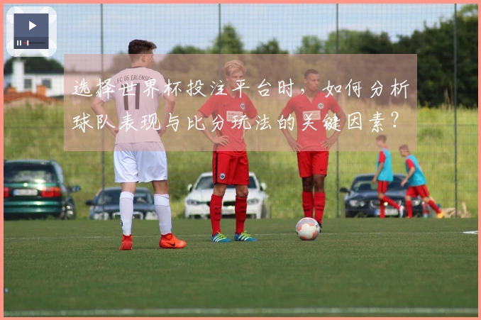 选择世界杯投注平台时，如何分析球队表现与比分玩法的关键因素？