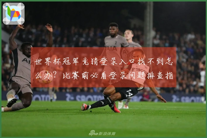 世界杯冠军竞猜登录入口找不到怎么办？比赛前必看登录问题排查指南