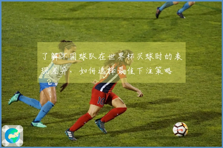 了解不同球队在世界杯买球时的表现差异，如何选择最佳下注策略