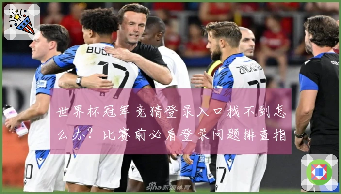 世界杯冠军竞猜登录入口找不到怎么办？比赛前必看登录问题排查指南