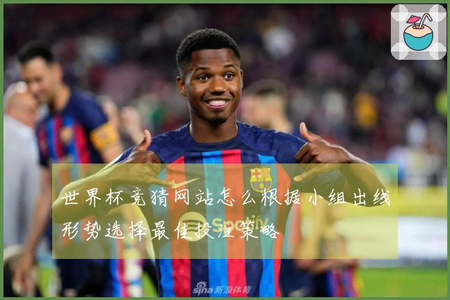 世界杯竞猜网站怎么根据小组出线形势选择最佳投注策略