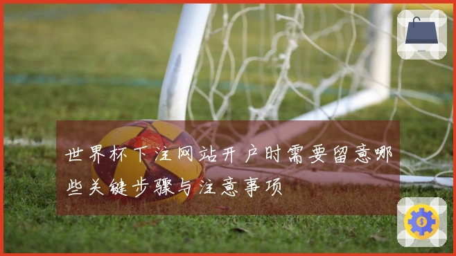世界杯下注网站开户时需要留意哪些关键步骤与注意事项