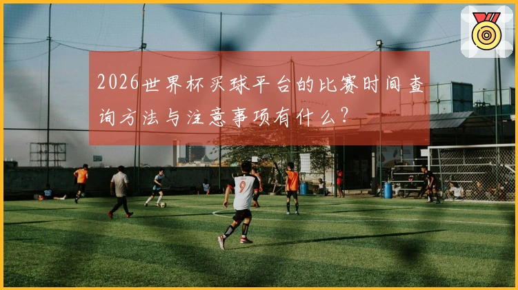 2026世界杯买球平台的比赛时间查询方法与注意事项有什么？