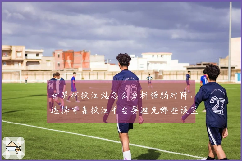 世界杯投注站怎么分析强弱对阵,选择可靠投注平台要避免哪些误区