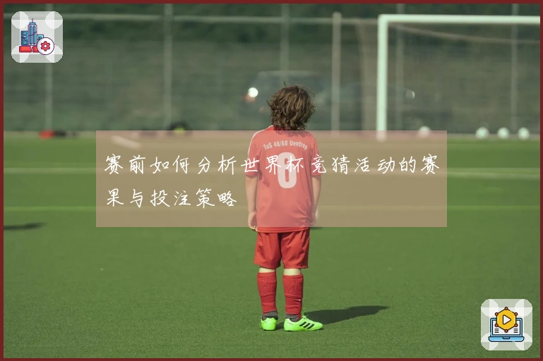 赛前如何分析世界杯竞猜活动的赛果与投注策略