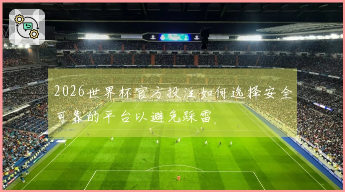 2026世界杯官方投注如何选择安全可靠的平台以避免踩雷
