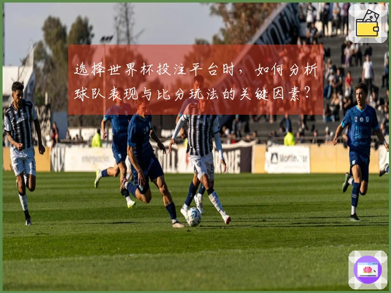选择世界杯投注平台时，如何分析球队表现与比分玩法的关键因素？