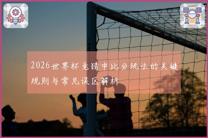 2026世界杯竞猜中比分玩法的关键规则与常见误区解析