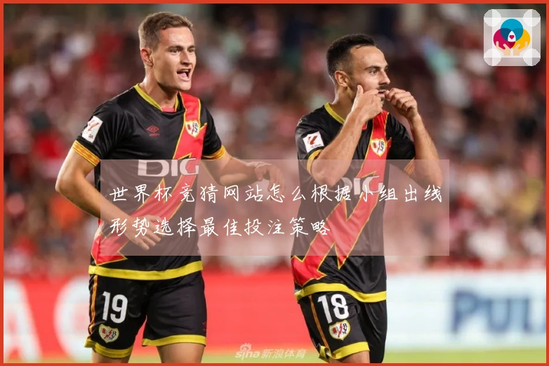 世界杯竞猜网站怎么根据小组出线形势选择最佳投注策略