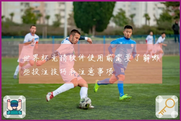 世界杯竞猜软件使用前需要了解哪些投注技巧和注意事项