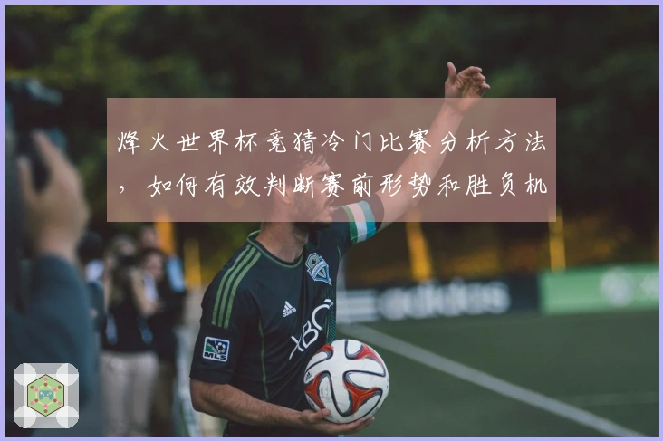 烽火世界杯竞猜冷门比赛分析方法，如何有效判断赛前形势和胜负机会