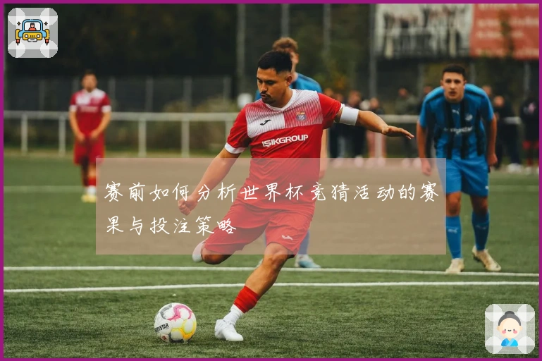 赛前如何分析世界杯竞猜活动的赛果与投注策略
